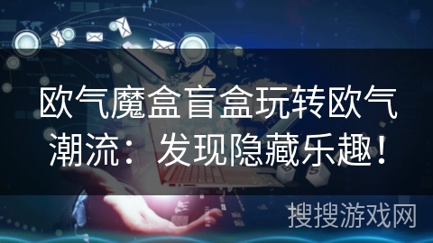 欧气魔盒盲盒玩转欧气潮流：发现隐藏乐趣！