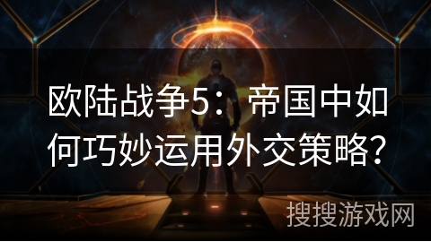 欧陆战争5：帝国中如何巧妙运用外交策略？