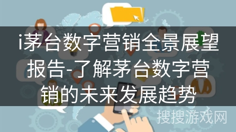 i茅台数字营销全景展望报告-了解茅台数字营销的未来发展趋势