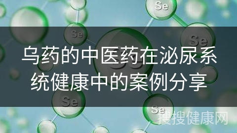 乌药的中医药在泌尿系统健康中的案例分享