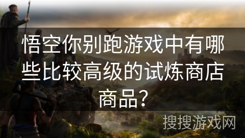 悟空你别跑游戏中有哪些比较高级的试炼商店商品？