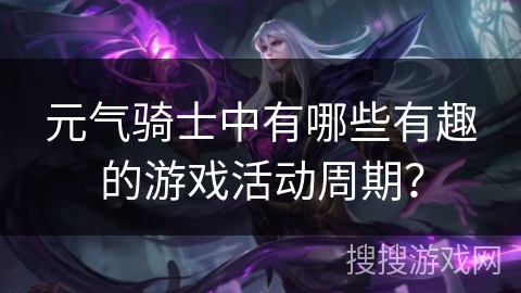元气骑士中有哪些有趣的游戏活动周期？