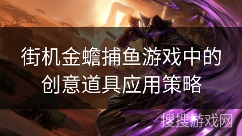 街机金蟾捕鱼游戏中的创意道具应用策略