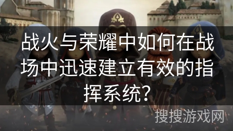 战火与荣耀中如何在战场中迅速建立有效的指挥系统？