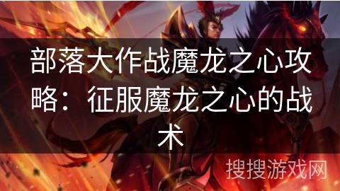 部落大作战魔龙之心攻略:征服魔龙之心的战术 部落大作战魔龙之心攻略:征服魔龙之心的战术