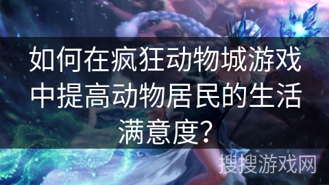 如何在疯狂动物城游戏中提高动物居民的生活满意度？
