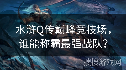 水浒Q传巅峰竞技场，谁能称霸最强战队？