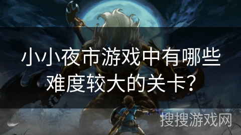 小小夜市游戏中有哪些难度较大的关卡? 小小夜市游戏中有哪些难度较大的关卡?