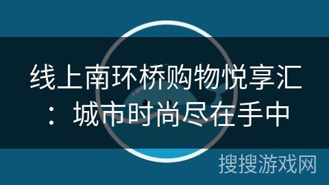 线上南环桥购物悦享汇:城市时尚尽在手中 线上南环桥购物悦享汇:城市时尚尽在手中