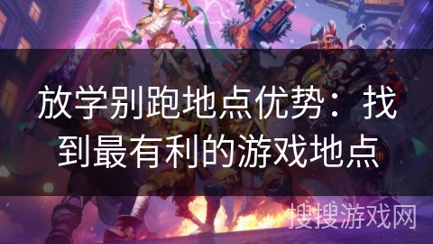 放学别跑地点优势:找到最有利的游戏地点 放学别跑地点优势:找到最有利的游戏地点