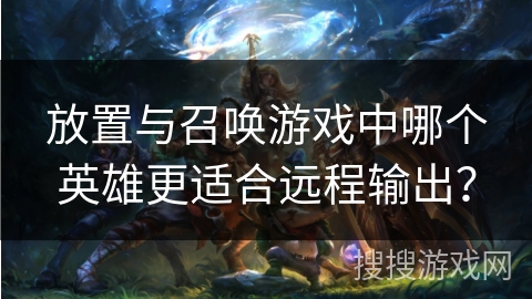 放置与召唤游戏中哪个英雄更适合远程输出？