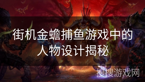 街机金蟾捕鱼游戏中的人物设计揭秘