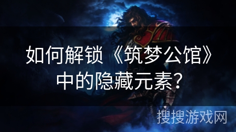 如何解锁《筑梦公馆》中的隐藏元素? 如何解锁《筑梦公馆》中的隐藏元素?