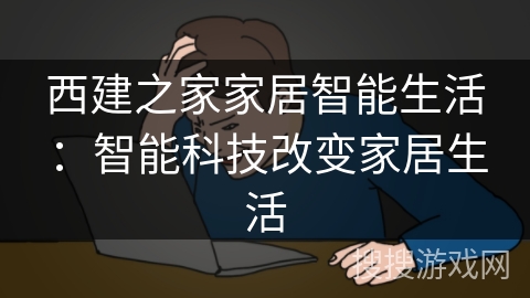 西建之家家居智能生活:智能科技改变家居生活 西建之家家居智能生活:智能科技改变家居生活