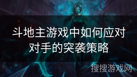斗地主游戏中如何应对对手的突袭策略 斗地主游戏中如何应对对手的突袭策略