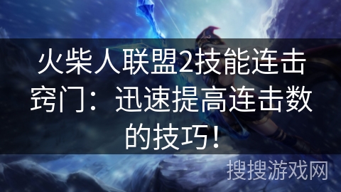 火柴人联盟2技能连击窍门:迅速提高连击数的技巧! 火柴人联盟2技能连击窍门:迅速提高连击数的技巧!