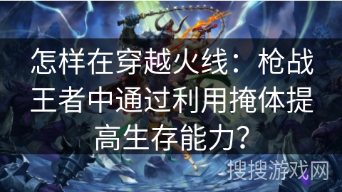 怎样在穿越火线:枪战王者中通过利用掩体提高生存能力? 怎样在穿越火线:枪战王者中通过利用掩体提高生存能力?