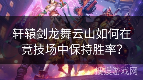 轩辕剑龙舞云山如何在竞技场中保持胜率? 轩辕剑龙舞云山如何在竞技场中保持胜率?