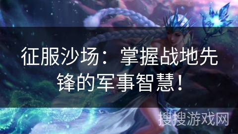 征服沙场:掌握战地先锋的军事智慧! 征服沙场:掌握战地先锋的军事智慧!