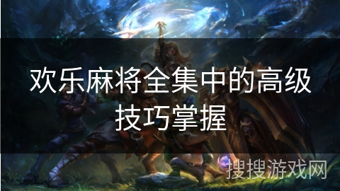 欢乐麻将全集中的高级技巧掌握 欢乐麻将全集中的高级技巧掌握