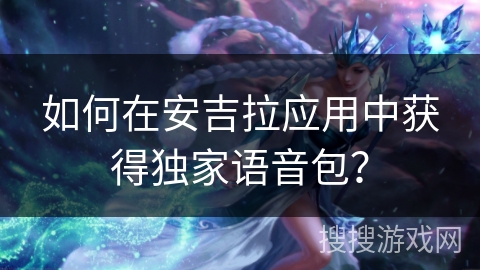 如何在安吉拉应用中获得独家语音包? 如何在安吉拉应用中获得独家语音包?