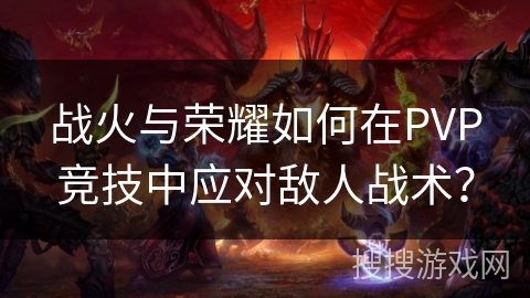 战火与荣耀如何在PVP竞技中应对敌人战术？