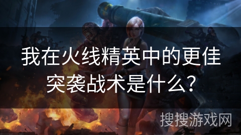 我在火线精英中的更佳突袭战术是什么？
