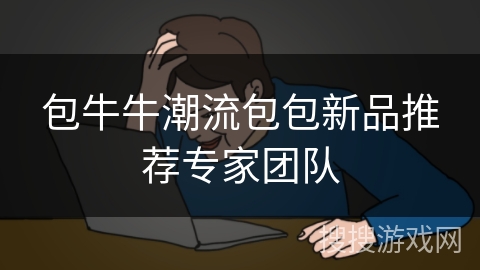 包牛牛潮流包包新品推荐专家团队 包牛牛潮流包包新品推荐专家团队