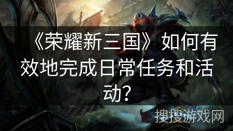 《荣耀新三国》如何有效地完成日常任务和活动？