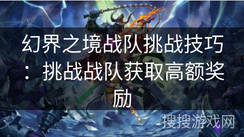 幻界之境战队挑战技巧:挑战战队获取高额奖励 幻界之境战队挑战技巧:挑战战队获取高额奖励