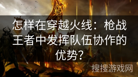 怎样在穿越火线：枪战王者中发挥队伍协作的优势？