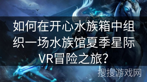 如何在开心水族箱中组织一场水族馆夏季星际VR冒险之旅? 如何在开心水族箱中组织一场水族馆夏季星际VR冒险之旅?