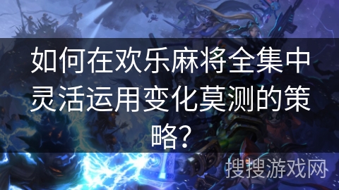 如何在欢乐麻将全集中灵活运用变化莫测的策略? 如何在欢乐麻将全集中灵活运用变化莫测的策略?