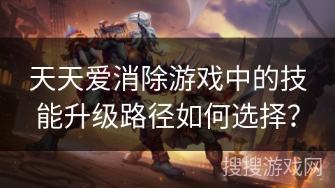 天天爱消除游戏中的技能升级路径如何选择? 天天爱消除游戏中的技能升级路径如何选择?
