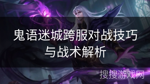 鬼语迷城跨服对战技巧与战术解析 鬼语迷城跨服对战技巧与战术解析
