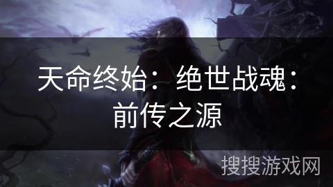 天命终始:绝世战魂:前传之源 天命终始:绝世战魂:前传之源