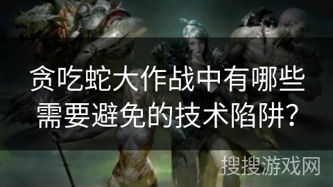 贪吃蛇大作战中有哪些需要避免的技术陷阱? 贪吃蛇大作战中有哪些需要避免的技术陷阱?