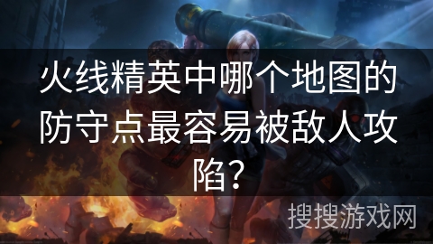 火线精英中哪个地图的防守点最容易被敌人攻陷？