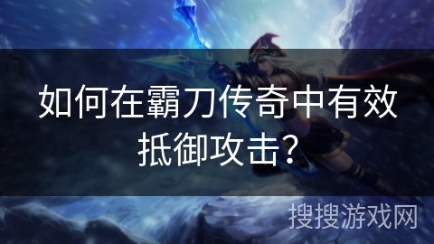 如何在霸刀传奇中有效抵御攻击? 如何在霸刀传奇中有效抵御攻击?