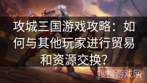 攻城三国游戏攻略：如何与其他玩家进行贸易和资源交换？
