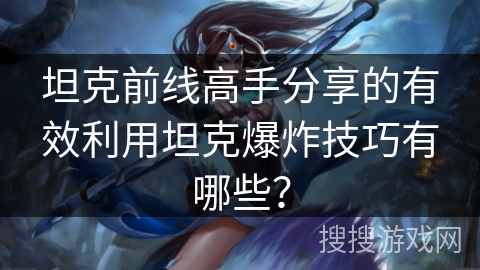坦克前线高手分享的有效利用坦克爆炸技巧有哪些? 坦克前线高手分享的有效利用坦克爆炸技巧有哪些?