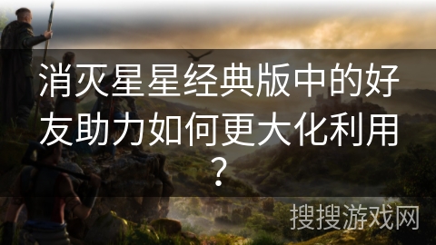 消灭星星经典版中的好友助力如何更大化利用? 消灭星星经典版中的好友助力如何更大化利用?