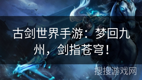 古剑世界手游:梦回九州,剑指苍穹! 古剑世界手游:梦回九州,剑指苍穹!
