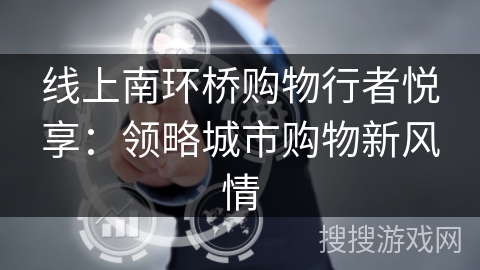 线上南环桥购物行者悦享:领略城市购物新风情 线上南环桥购物行者悦享:领略城市购物新风情