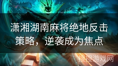 潇湘湖南麻将绝地反击策略，逆袭成为焦点