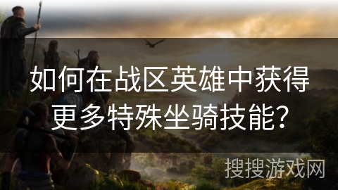 如何在战区英雄中获得更多特殊坐骑技能? 如何在战区英雄中获得更多特殊坐骑技能?