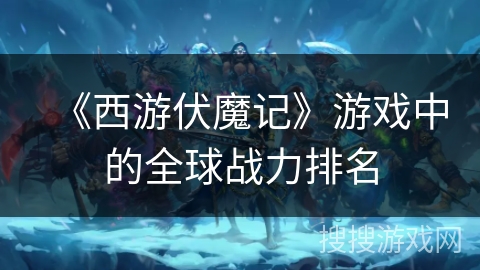 《西游伏魔记》游戏中的全球战力排名