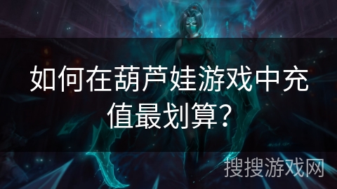 如何在葫芦娃游戏中充值最划算? 如何在葫芦娃游戏中充值最划算?