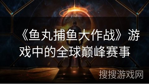 《鱼丸捕鱼大作战》游戏中的全球巅峰赛事