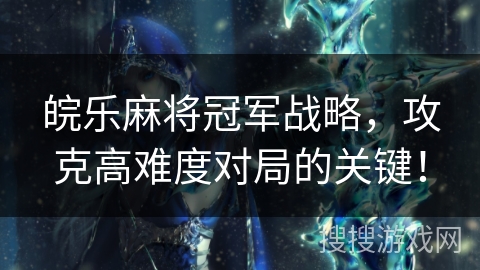 皖乐麻将冠军战略,攻克高难度对局的关键! 皖乐麻将冠军战略,攻克高难度对局的关键!